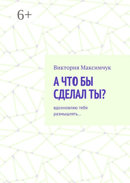 А что бы сделал ты?. Вдохновляю тебя размышлять