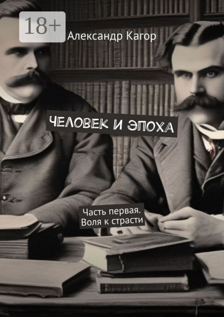 Человек и эпоха. Часть первая. Воля к страсти