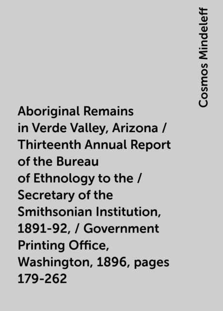 Aboriginal Remains in Verde Valley, Arizona / Thirteenth Annual Report of the Bureau of Ethnology to the / Secretary of the Smithsonian Institution, 1891-92, / Government Printing Office, Washington, 1896, pages 179-262