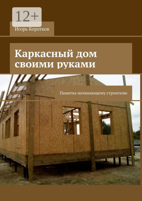 Каркасный дом своими руками. Памятка начинающему строителю, Коротков Игорь