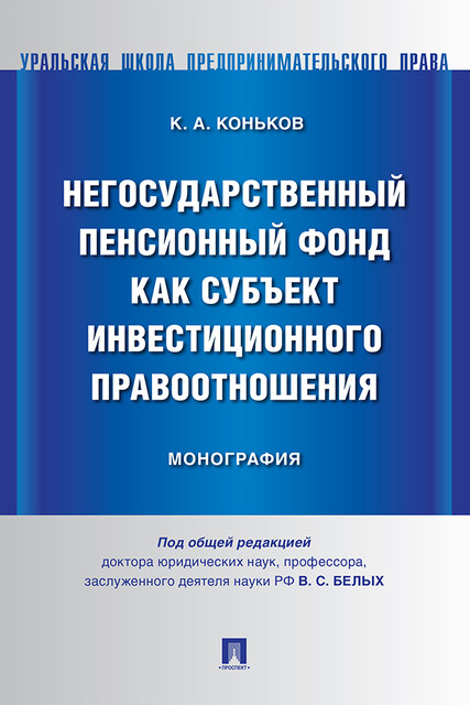 Негосударственный пенсионный фонд как субъект инвестиционного правоотношения. Монография, В.С. Белых, К.А. Коньков