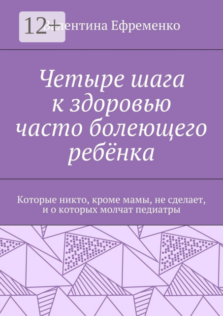 Четыре шага к здоровью часто болеющего ребёнка. Которые никто, кроме мамы, не сделает, и о которых молчат педиатры, Валентина Ефременко