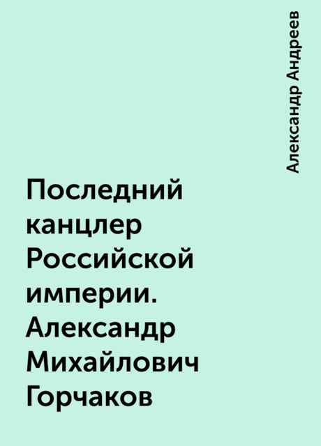 Последний канцлер Российской империи. Александр Михайлович Горчаков