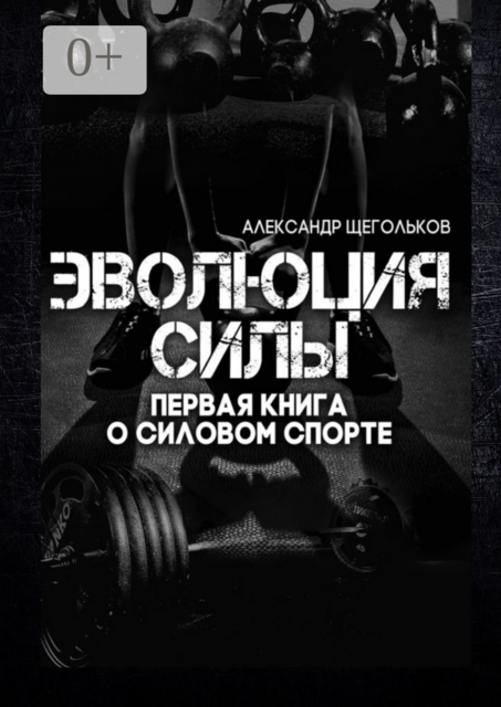 Эволюция силы. Первая книга о силовом спорте, Александр Щегольков