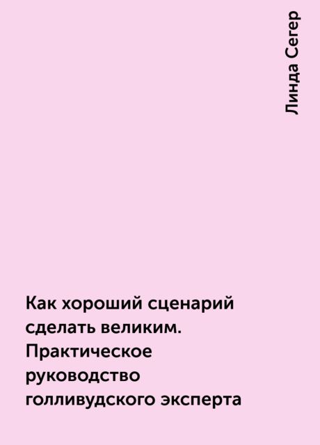 Как хороший сценарий сделать великим. Практическое руководство голливудского эксперта