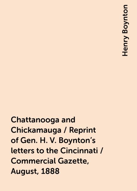 Chattanooga and Chickamauga / Reprint of Gen. H. V. Boynton's letters to the Cincinnati / Commercial Gazette, August, 1888