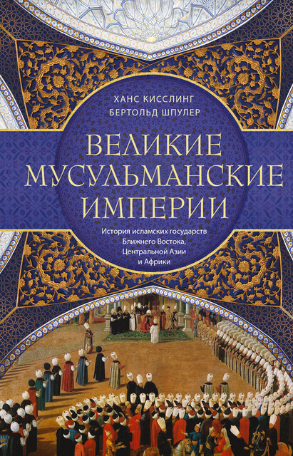 Великие мусульманские империи. История исламских государств Ближнего Востока, Центральной Азии и Африки, Бертольд Шпулер, Ханс Кисслинг