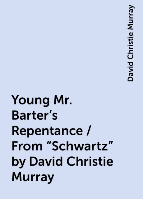 Young Mr. Barter's Repentance / From "Schwartz" by David Christie Murray