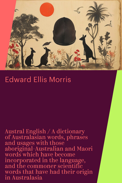 Austral English / A dictionary of Australasian words, phrases and usages with those aboriginal-Australian and Maori words which have become incorporated in the language, and the commoner scientific words that have had their origin in Australasia