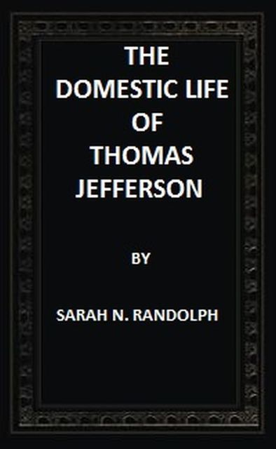 The Domestic Life of Thomas Jefferson Compiled From Family Letters and Reminiscences