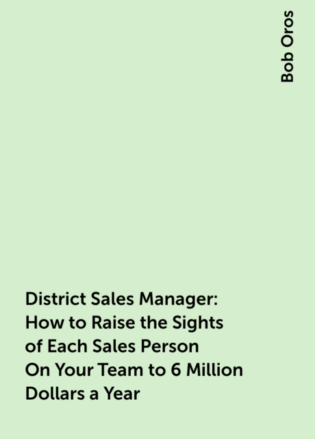 District Sales Manager: How to Raise the Sights of Each Sales Person On Your Team to 6 Million Dollars a Year