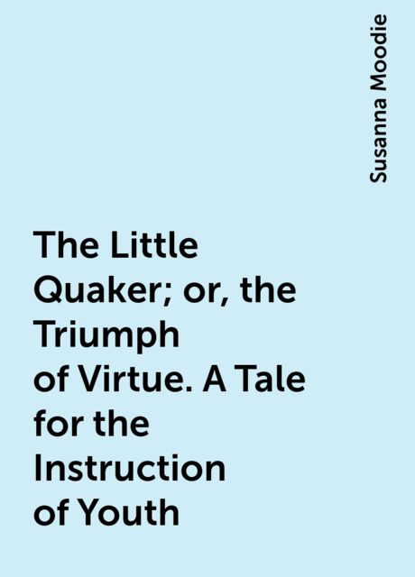 The Little Quaker; or, the Triumph of Virtue. A Tale for the Instruction of Youth