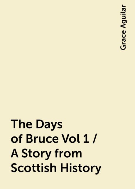 The Days of Bruce Vol 1 / A Story from Scottish History