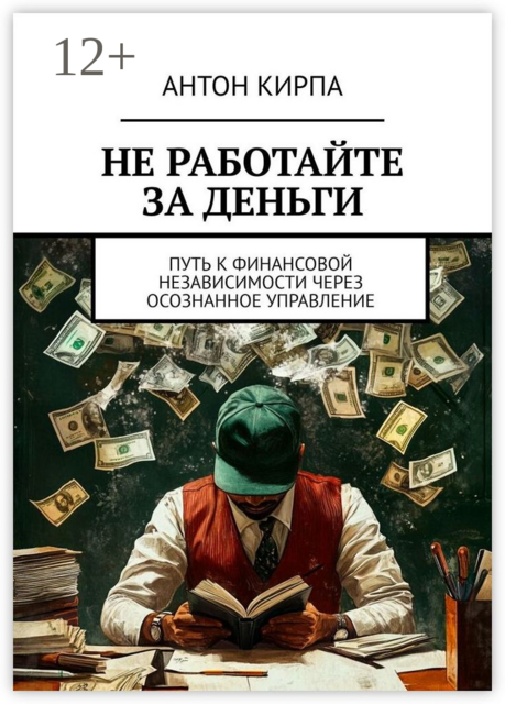 Не работайте за деньги. Путь к финансовой независимости через осознанное управление, Антон Кирпа