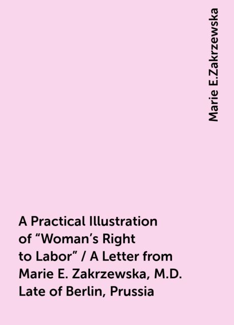 A Practical Illustration of "Woman's Right to Labor" / A Letter from Marie E. Zakrzewska, M.D. Late of Berlin, Prussia
