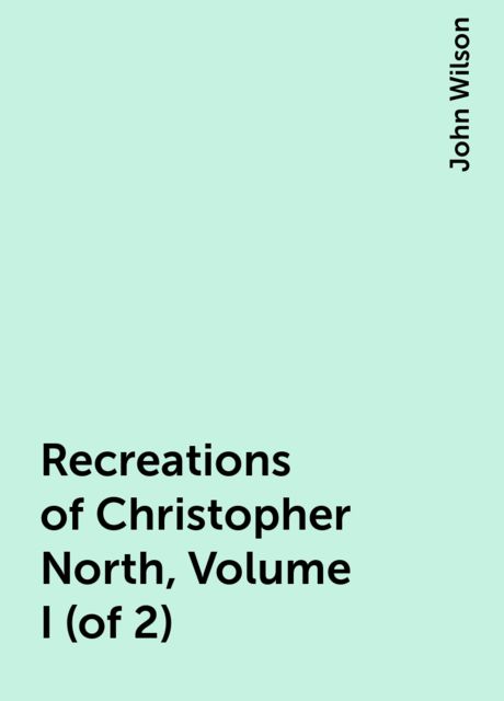 Recreations of Christopher North, Volume I (of 2)