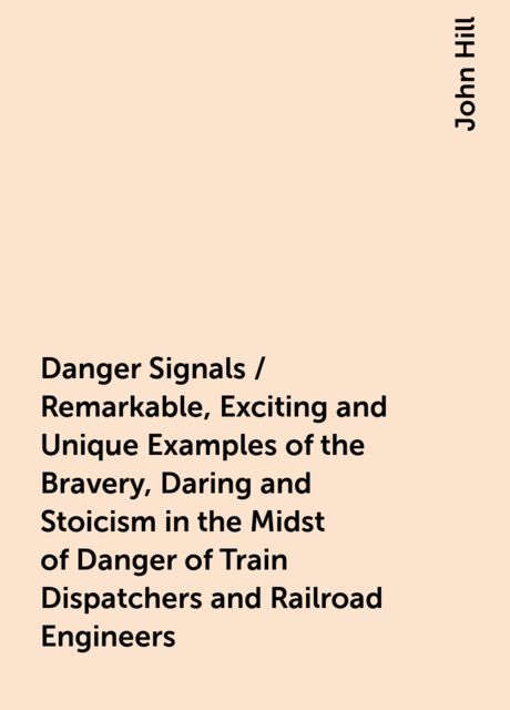 Danger Signals / Remarkable, Exciting and Unique Examples of the Bravery, Daring and Stoicism in the Midst of Danger of Train Dispatchers and Railroad Engineers