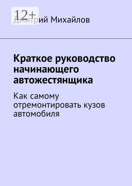 Краткое руководство начинающего автожестянщика. Как самому отремонтировать кузов автомобиля, Дмитрий Михайлов