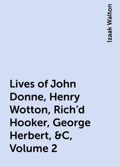 Lives of John Donne, Henry Wotton, Rich'd Hooker, George Herbert, &C, Volume 2