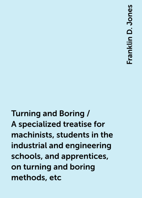 Turning and Boring / A specialized treatise for machinists, students in the industrial and engineering schools, and apprentices, on turning and boring methods, etc