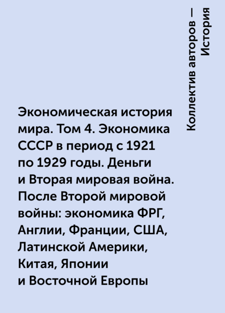 Экономическая история мира. Том 4. Экономика СССР в период с 1921 по 1929 годы. Деньги и Вторая мировая война. После Второй мировой войны: экономика ФРГ, Англии, Франции, США, Латинской Америки, Китая, Японии и Восточной Европы