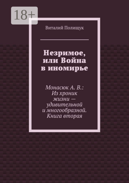 Незримое, или Война в иномирье. Монасюк А. В.: Из хроник жизни — удивительной и многообразной. Книга вторая