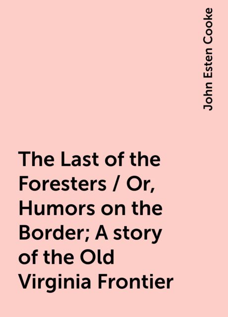 The Last of the Foresters / Or, Humors on the Border; A story of the Old Virginia Frontier