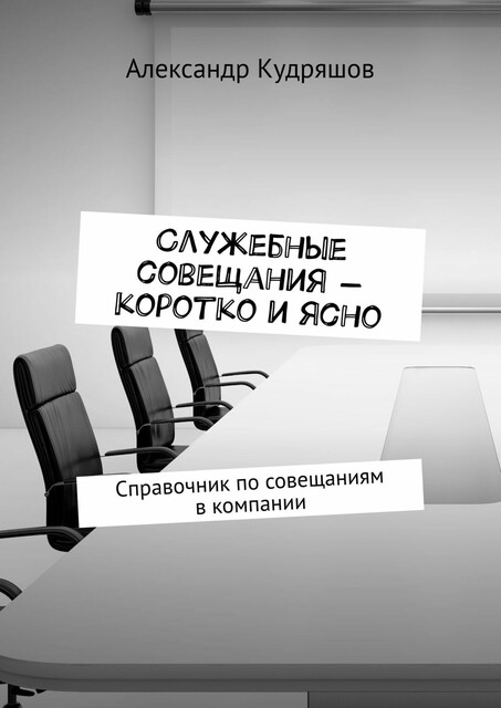 Служебные совещания — коротко и ясно. Справочник по совещаниям в компании, Александр Кудряшов