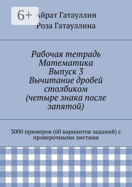 Рабочая тетрадь. Математика. Выпуск 3. Вычитание дробей столбиком (четыре знака после запятой). 3000 примеров (60 вариантов заданий) с проверочными листами, Айрат Гатауллин, Роза Гатауллина