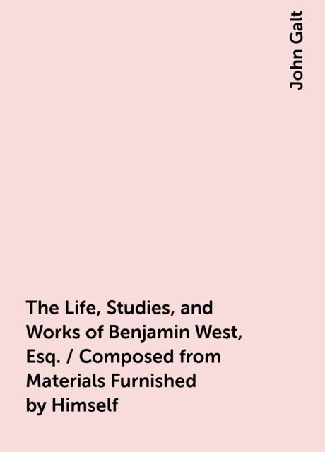 The Life, Studies, and Works of Benjamin West, Esq. / Composed from Materials Furnished by Himself
