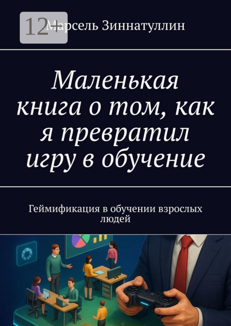 Маленькая книга о том, как я превратил игру в обучение. Геймификация в обучении взрослых людей, Марсель Зиннатуллин