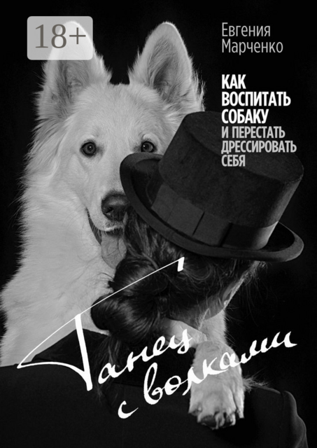 Танец с волками. Как воспитать собаку и перестать дрессировать себя, Евгения Марченко