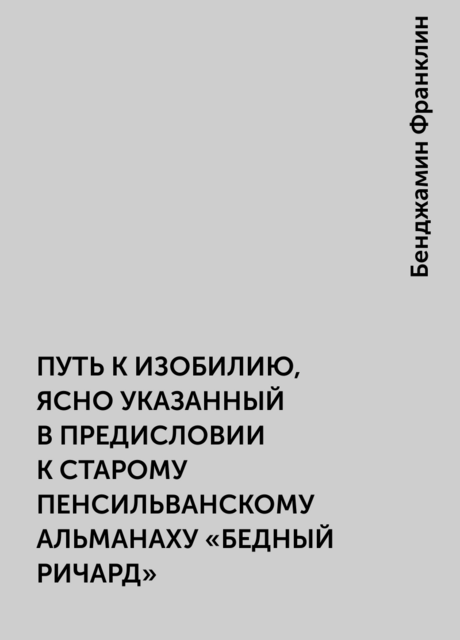 ПУТЬ К ИЗОБИЛИЮ, ЯСНО УКАЗАННЫЙ В ПРЕДИСЛОВИИ К СТАРОМУ ПЕНСИЛЬВАНСКОМУ АЛЬМАНАХУ «БЕДНЫЙ РИЧАРД»
