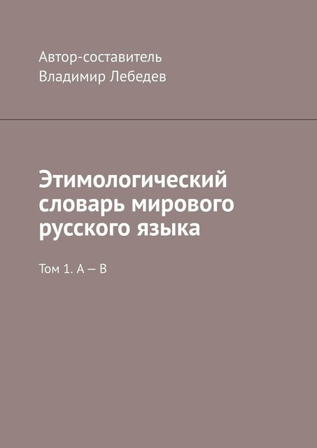 Этимологический словарь мирового русского языка. Том 1. А — В