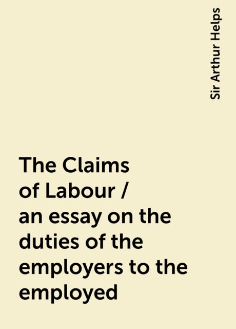 The Claims of Labour / an essay on the duties of the employers to the employed