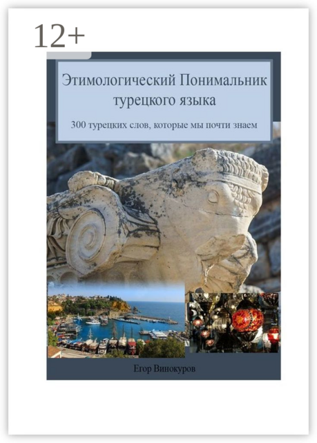 Этимологический понимальник турецкого языка. 300 турецких слов, которые мы почти знаем, Егор Винокуров