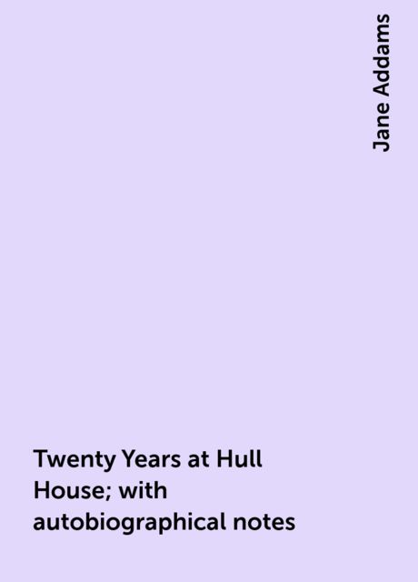 Twenty Years at Hull House; with Autobiographical Notes