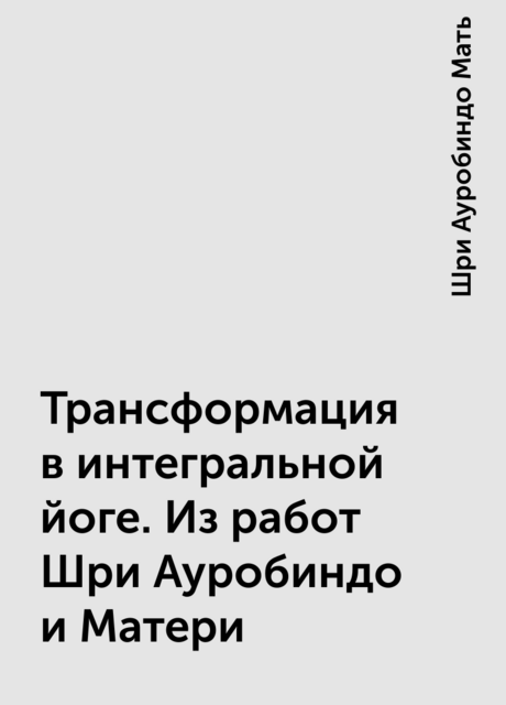 Трансформация в интегральной йоге. Из работ Шри Ауробиндо и Матери