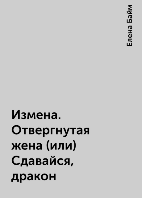 Измена. Отвергнутая жена (или) Сдавайся, дракон, Елена Байм