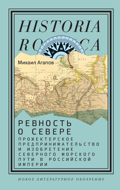 Ревность о Севере. Прожектерское предпринимательство и изобретение Северного морского пути в Российской империи, Михаил Агапов