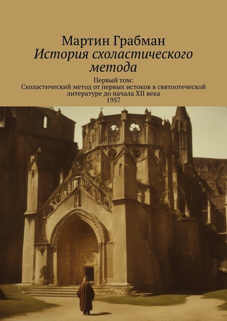 История схоластического метода. Первый том: Схоластический метод от первых истоков в святоотеческой литературе до начала XII века 1957, Мартин Грабман