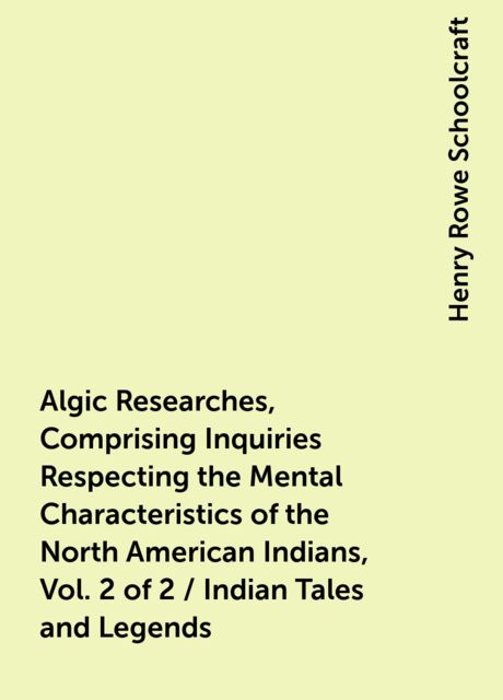 Algic Researches, Comprising Inquiries Respecting the Mental Characteristics of the North American Indians, Vol. 2 of 2 / Indian Tales and Legends