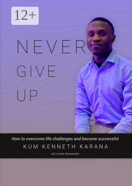 NEVER GIVE UP. How to Overcome life challenges and become Successful