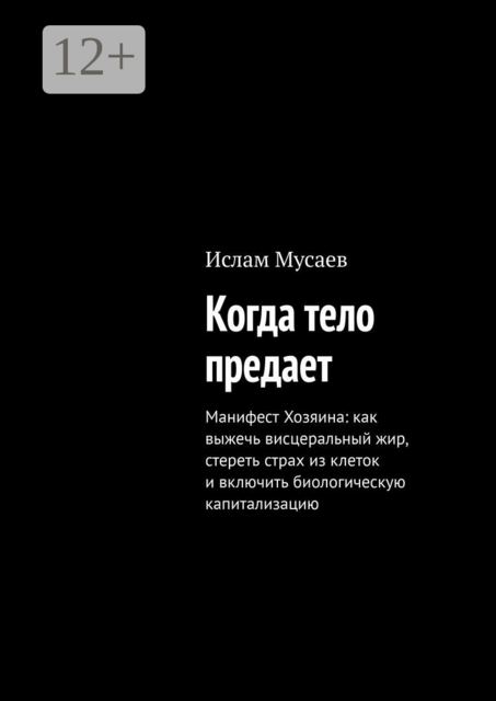 Когда тело предает. Манифест Хозяина: как выжечь висцеральный жир, стереть страх из клеток и включить биологическую капитализацию