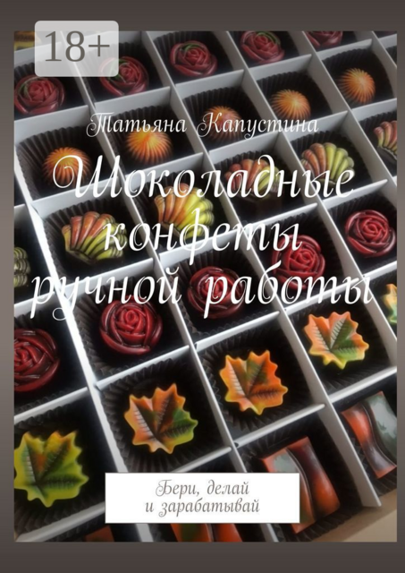 Шоколадные конфеты ручной работы. Бери, делай и зарабатывай, Татьяна Капустина