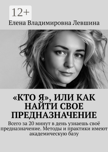 «Кто Я», или Как найти свое предназначение. Всего за 20 минут в день узнаешь своё предназначение. Методы и практики имеют академическую базу, Елена Левшина
