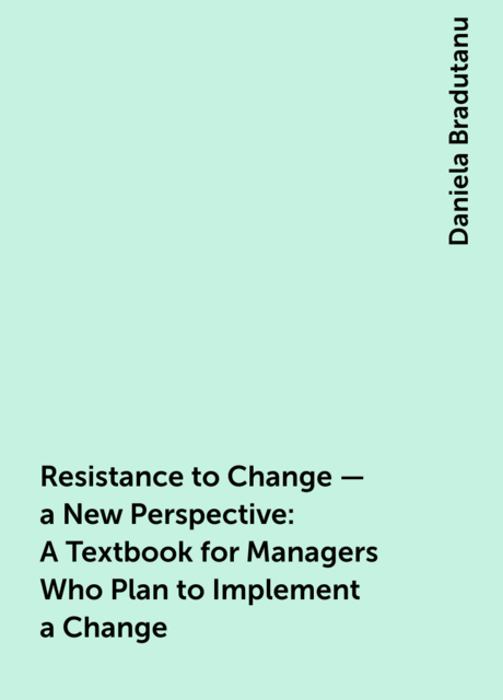 Resistance to Change – a New Perspective: A Textbook for Managers Who Plan to Implement a Change