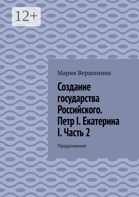 Создание государства Российского. Петр I. Екатерина I. Часть 2. Продолжение