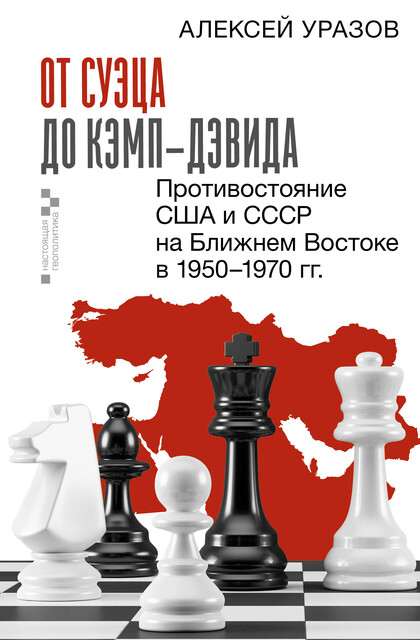 От Суэца до Кэмп-Дэвида. Противостояние США и СССР на Ближнем Востоке в 1950–1970 гг, Алексей Уразов