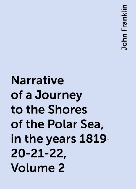 Narrative of a Journey to the Shores of the Polar Sea, in the years 1819-20-21-22, Volume 2